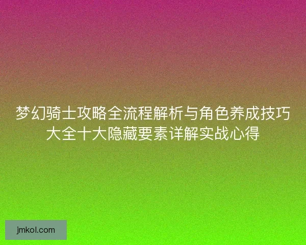 梦幻骑士攻略全流程解析与角色养成技巧大全十大隐藏要素详解实战心得