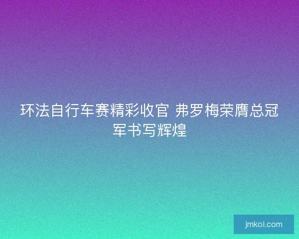 环法自行车赛精彩收官 弗罗梅荣膺总冠军书写辉煌
