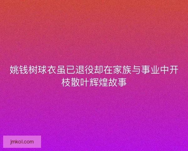 姚钱树球衣虽已退役却在家族与事业中开枝散叶辉煌故事