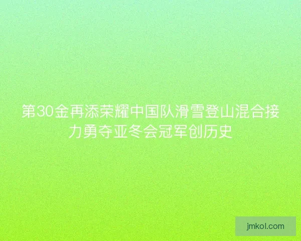 第30金再添荣耀中国队滑雪登山混合接力勇夺亚冬会冠军创历史