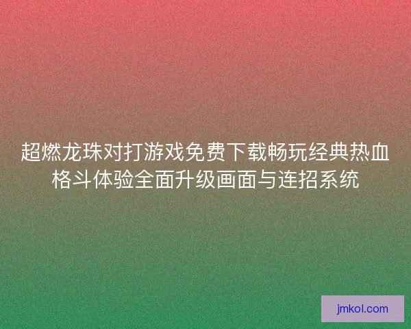 超燃龙珠对打游戏免费下载畅玩经典热血格斗体验全面升级画面与连招系统